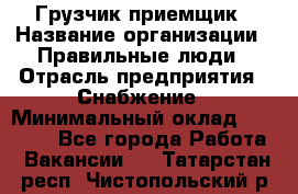 Грузчик-приемщик › Название организации ­ Правильные люди › Отрасль предприятия ­ Снабжение › Минимальный оклад ­ 26 000 - Все города Работа » Вакансии   . Татарстан респ.,Чистопольский р-н